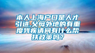 本人上海户口是人才引进,父母外地的有重度残疾请问有什么帮扶政策吗？