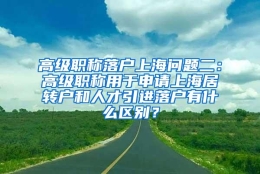 高级职称落户上海问题二：高级职称用于申请上海居转户和人才引进落户有什么区别？