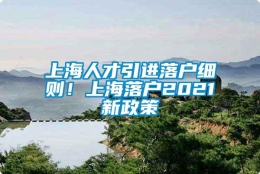 上海人才引进落户细则！上海落户2021新政策