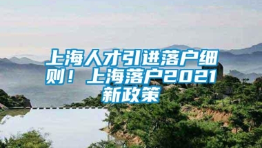 上海人才引进落户细则！上海落户2021新政策