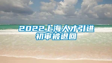 2022上海人才引进初审被退回