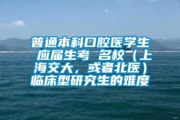 普通本科口腔医学生 应届生考 名校（上海交大，或者北医）临床型研究生的难度