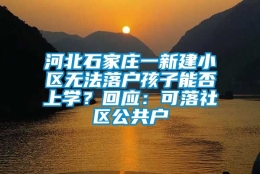 河北石家庄一新建小区无法落户孩子能否上学？回应：可落社区公共户