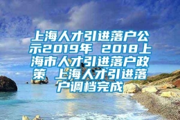 上海人才引进落户公示2019年 2018上海市人才引进落户政策 上海人才引进落户调档完成