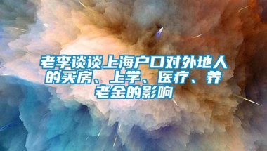 老李谈谈上海户口对外地人的买房、上学、医疗、养老金的影响