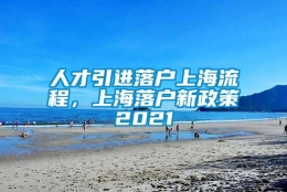 人才引进落户上海流程，上海落户新政策2021