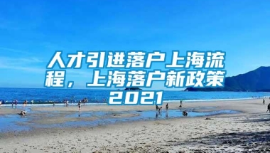 人才引进落户上海流程，上海落户新政策2021