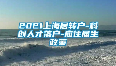 2021上海居转户-科创人才落户-应往届生政策