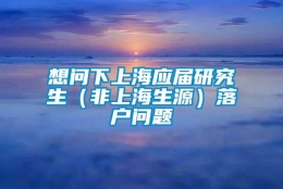 想问下上海应届研究生（非上海生源）落户问题