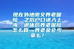 现在外地缴交养老保险，之后户口进入上海，退休后养老保险怎么算，养老金会少拿么？