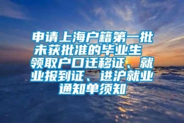 申请上海户籍第一批未获批准的毕业生 领取户口迁移证、就业报到证、进沪就业通知单须知