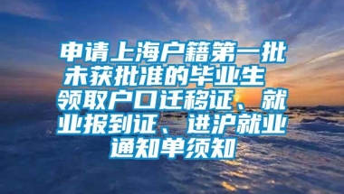 申请上海户籍第一批未获批准的毕业生 领取户口迁移证、就业报到证、进沪就业通知单须知