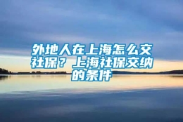 外地人在上海怎么交社保？上海社保交纳的条件