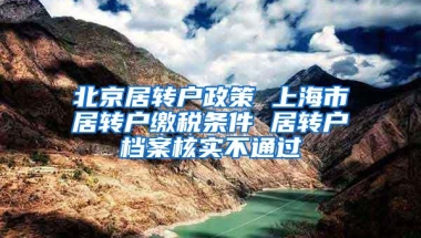 北京居转户政策 上海市居转户缴税条件 居转户档案核实不通过