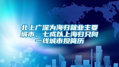 北上广深为海归就业主要城市，七成以上海归只向一线城市投简历