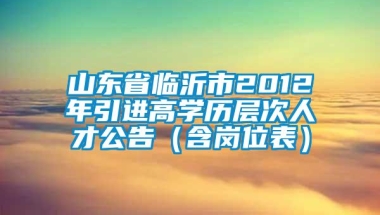 山东省临沂市2012年引进高学历层次人才公告（含岗位表）