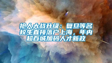 抢人大战升级：复旦等名校生直接落户上海，年内超百城加码人才新政