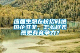 应届生想在校招时进国企驻非，怎么样表现更有竞争力？