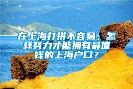 在上海打拼不容易，怎样努力才能拥有最值钱的上海户口？