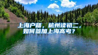 上海户籍，杭州读初二，如何参加上海高考？