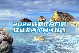 2022成都迁户口居住证差两个月可以吗