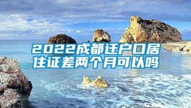 2022成都迁户口居住证差两个月可以吗