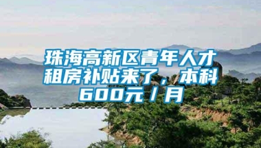 珠海高新区青年人才租房补贴来了，本科600元／月