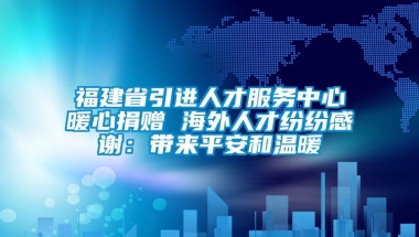 福建省引进人才服务中心暖心捐赠 海外人才纷纷感谢：带来平安和温暖