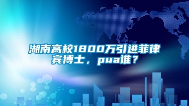 湖南高校1800万引进菲律宾博士，pua谁？