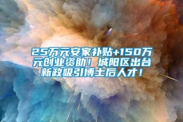 25万元安家补贴+150万元创业资助！城阳区出台新政吸引博士后人才！