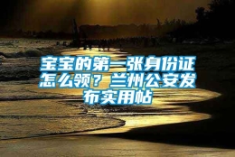 宝宝的第一张身份证怎么领？兰州公安发布实用帖