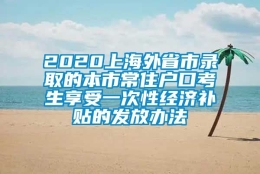 2020上海外省市录取的本市常住户口考生享受一次性经济补贴的发放办法