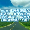 2021上海归国留学生落户，非上海生源非上海户口，留学生归国如何落户上海？