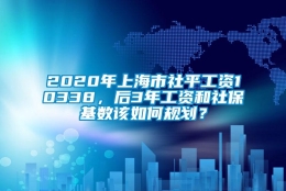 2020年上海市社平工资10338，后3年工资和社保基数该如何规划？