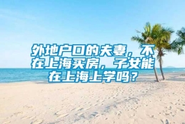 外地户口的夫妻，不在上海买房，子女能在上海上学吗？