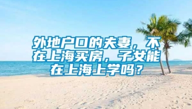 外地户口的夫妻，不在上海买房，子女能在上海上学吗？