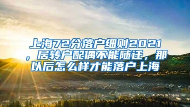 上海72分落户细则2021，居转户配偶不能随迁，那以后怎么样才能落户上海