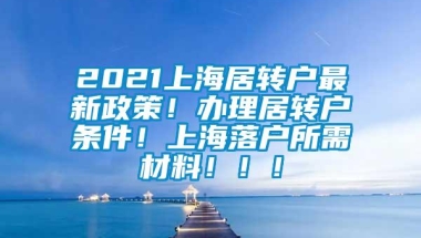 2021上海居转户最新政策！办理居转户条件！上海落户所需材料！！！