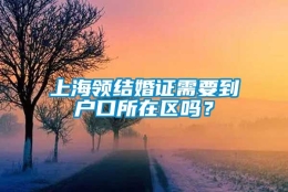 上海领结婚证需要到户口所在区吗？