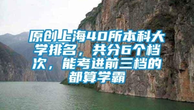 原创上海40所本科大学排名，共分6个档次，能考进前三档的都算学霸