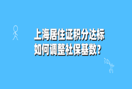 2021上海居住证积分达标后,如何调整社保基数？