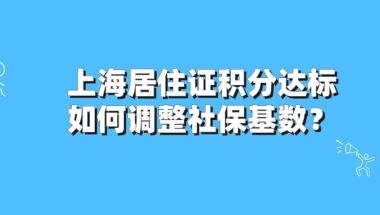 2021上海居住证积分达标后,如何调整社保基数？