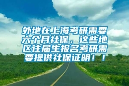 外地在上海考研需要六个月社保，这些地区往届生报名考研需要提供社保证明！！