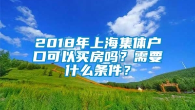 2018年上海集体户口可以买房吗？需要什么条件？