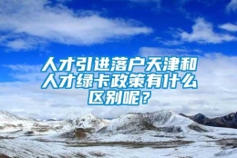 人才引进落户天津和人才绿卡政策有什么区别呢？