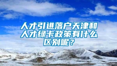 人才引进落户天津和人才绿卡政策有什么区别呢？