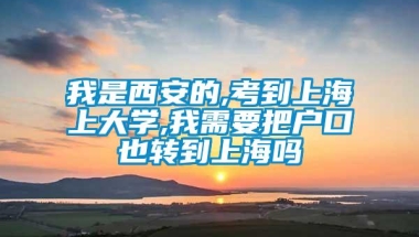 我是西安的,考到上海上大学,我需要把户口也转到上海吗