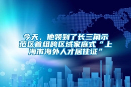 今天，他领到了长三角示范区首组跨区域家庭式“上海市海外人才居住证”