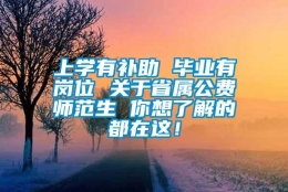 上学有补助 毕业有岗位 关于省属公费师范生 你想了解的都在这！