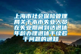 上海市社会保险管理局关于本市失业人员在失业期间到达退休年龄办理退休手续若干问题的通知